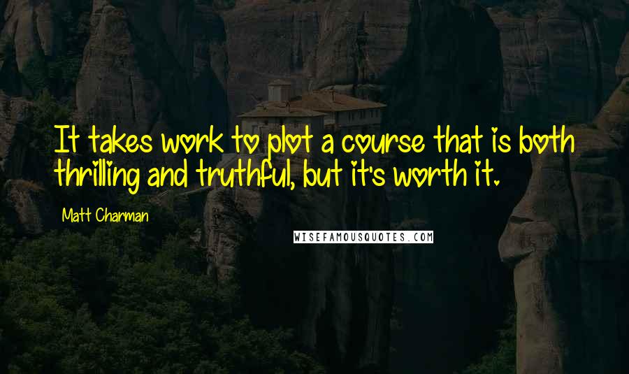 Matt Charman Quotes: It takes work to plot a course that is both thrilling and truthful, but it's worth it.