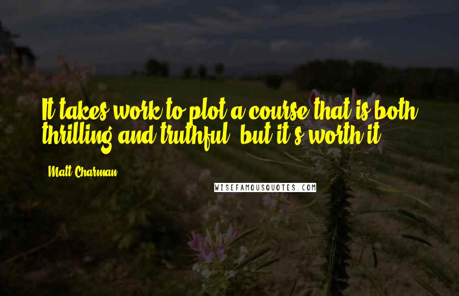 Matt Charman Quotes: It takes work to plot a course that is both thrilling and truthful, but it's worth it.