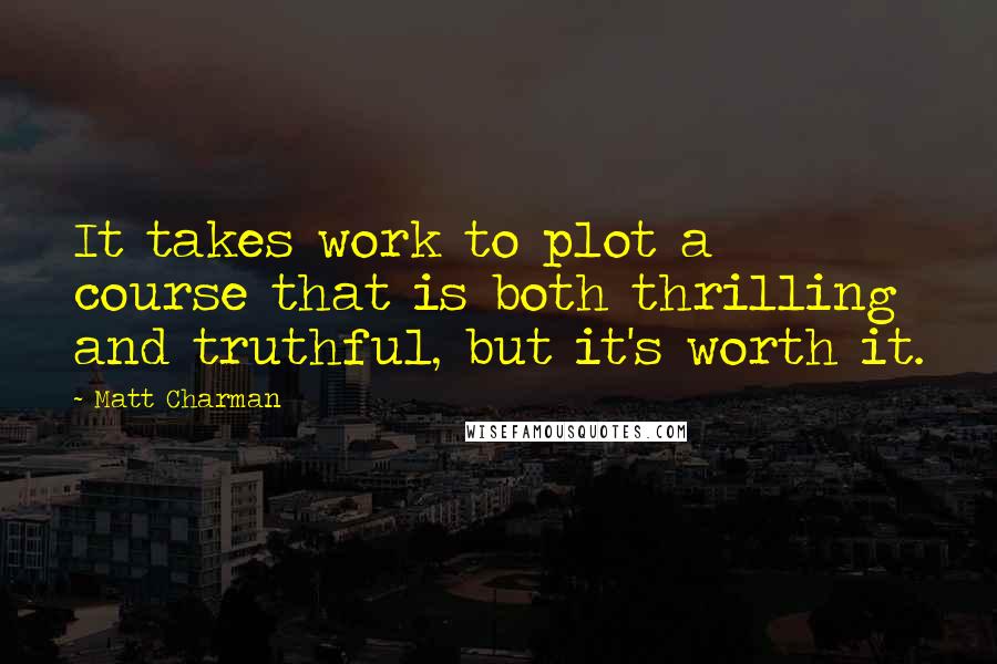 Matt Charman Quotes: It takes work to plot a course that is both thrilling and truthful, but it's worth it.