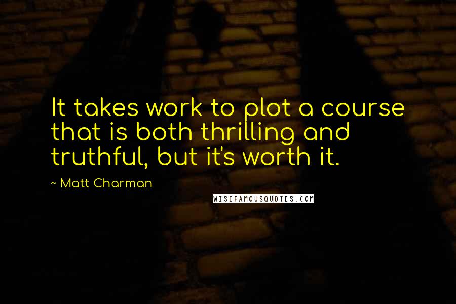 Matt Charman Quotes: It takes work to plot a course that is both thrilling and truthful, but it's worth it.