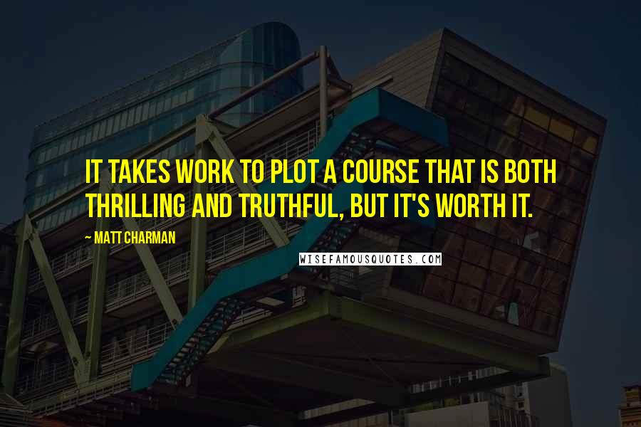 Matt Charman Quotes: It takes work to plot a course that is both thrilling and truthful, but it's worth it.