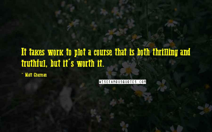 Matt Charman Quotes: It takes work to plot a course that is both thrilling and truthful, but it's worth it.