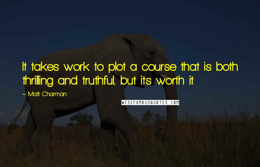 Matt Charman Quotes: It takes work to plot a course that is both thrilling and truthful, but it's worth it.