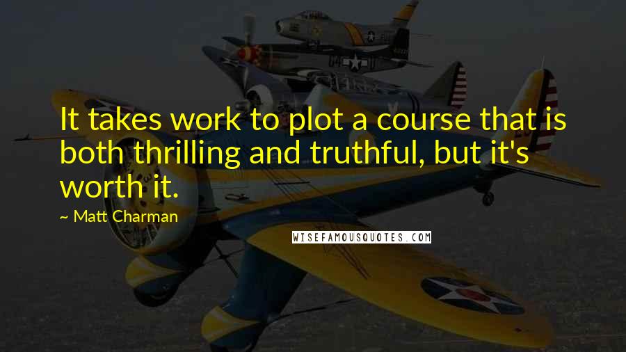 Matt Charman Quotes: It takes work to plot a course that is both thrilling and truthful, but it's worth it.