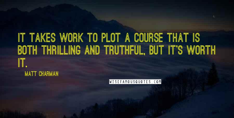 Matt Charman Quotes: It takes work to plot a course that is both thrilling and truthful, but it's worth it.