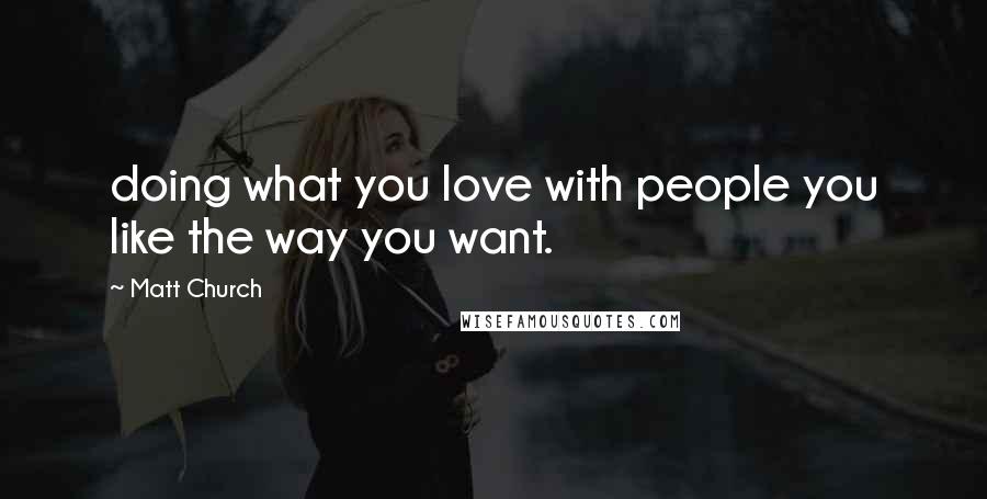 Matt Church Quotes: doing what you love with people you like the way you want.