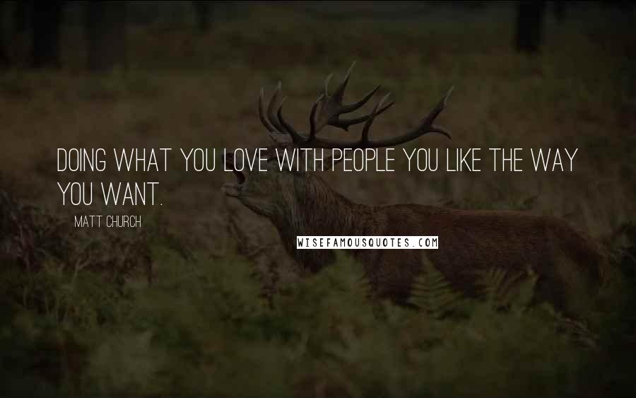 Matt Church Quotes: doing what you love with people you like the way you want.