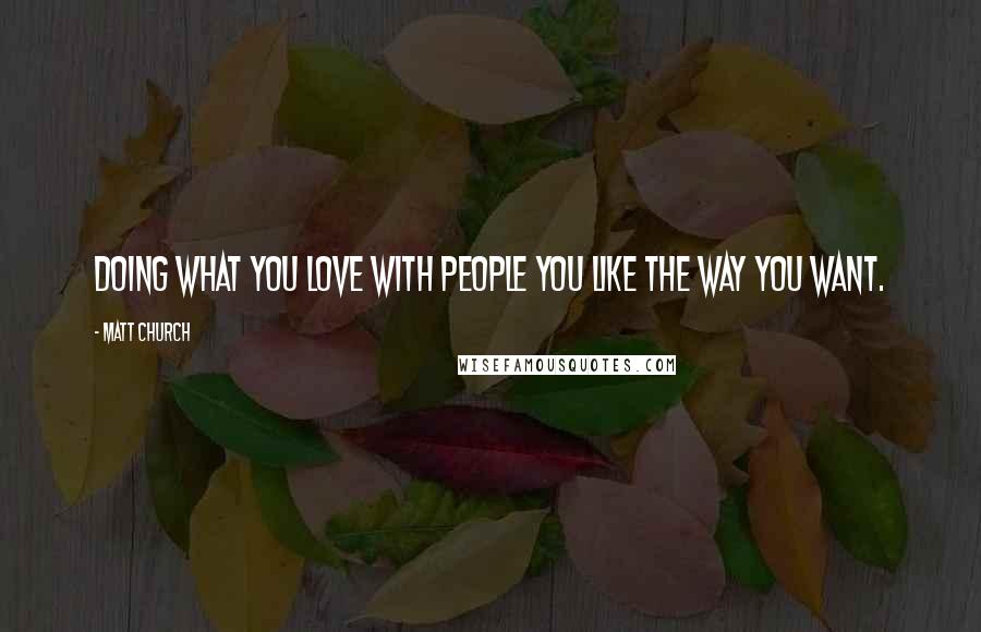 Matt Church Quotes: doing what you love with people you like the way you want.