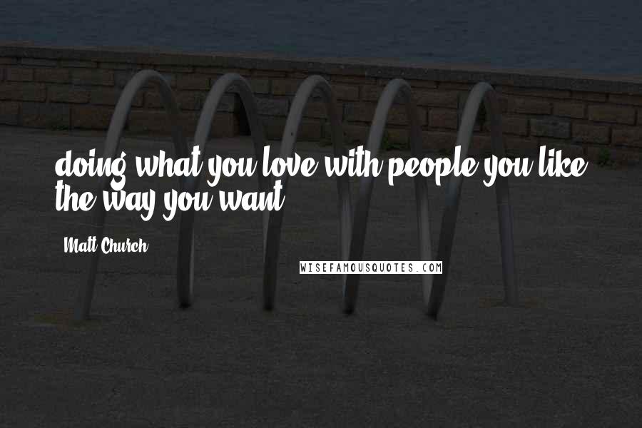 Matt Church Quotes: doing what you love with people you like the way you want.