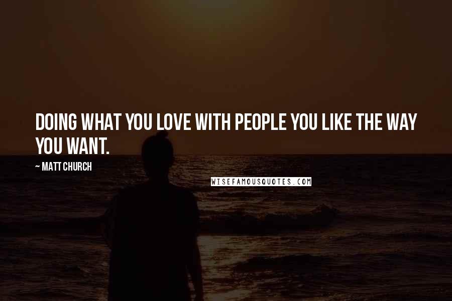 Matt Church Quotes: doing what you love with people you like the way you want.