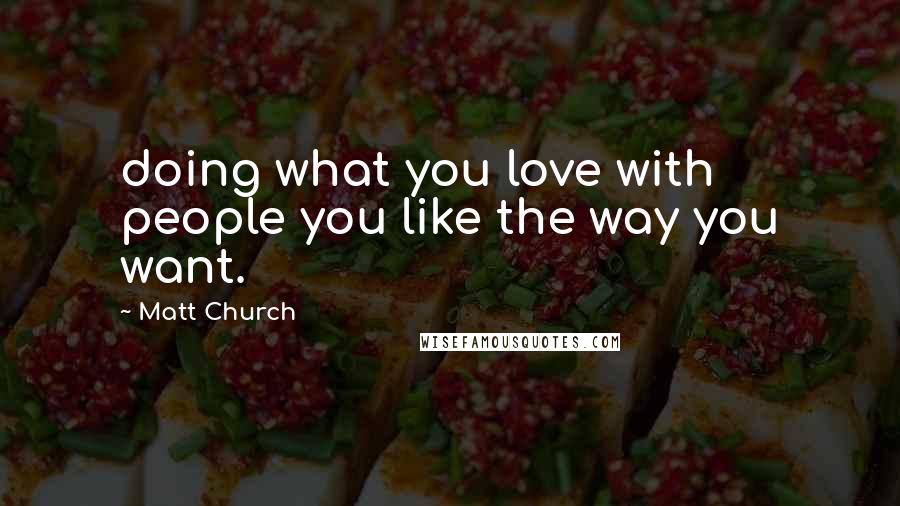 Matt Church Quotes: doing what you love with people you like the way you want.