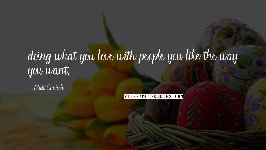 Matt Church Quotes: doing what you love with people you like the way you want.