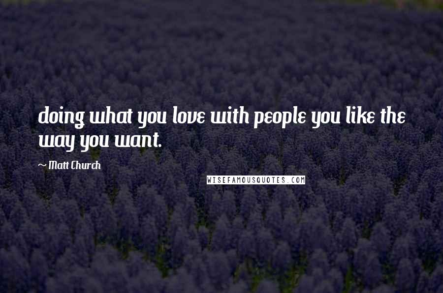 Matt Church Quotes: doing what you love with people you like the way you want.