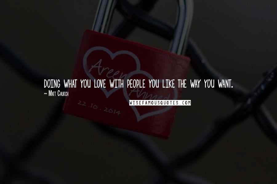 Matt Church Quotes: doing what you love with people you like the way you want.