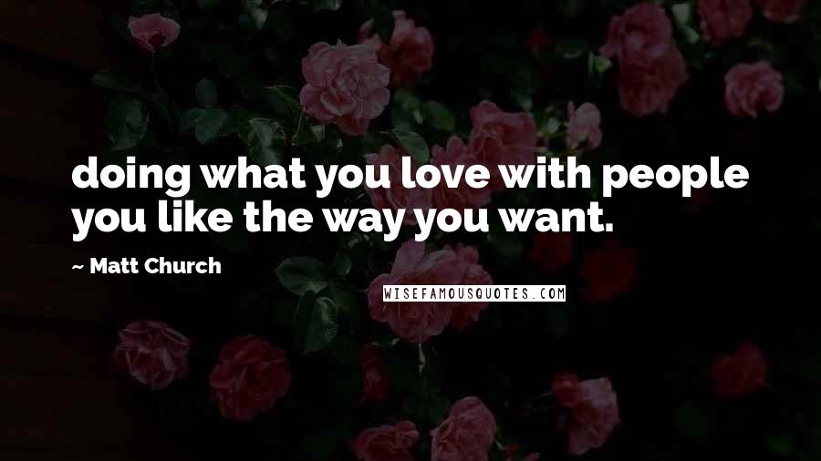 Matt Church Quotes: doing what you love with people you like the way you want.