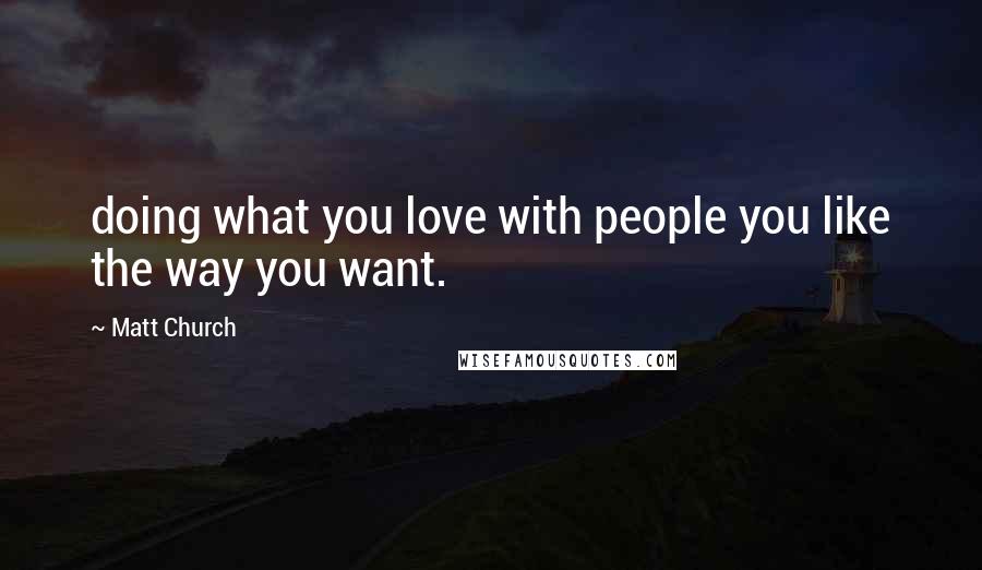 Matt Church Quotes: doing what you love with people you like the way you want.