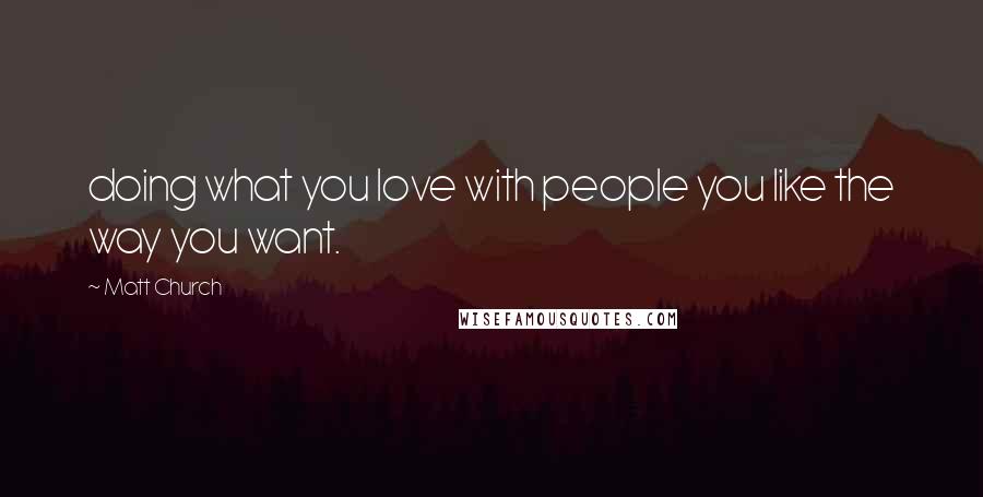 Matt Church Quotes: doing what you love with people you like the way you want.