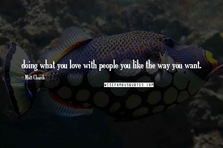 Matt Church Quotes: doing what you love with people you like the way you want.