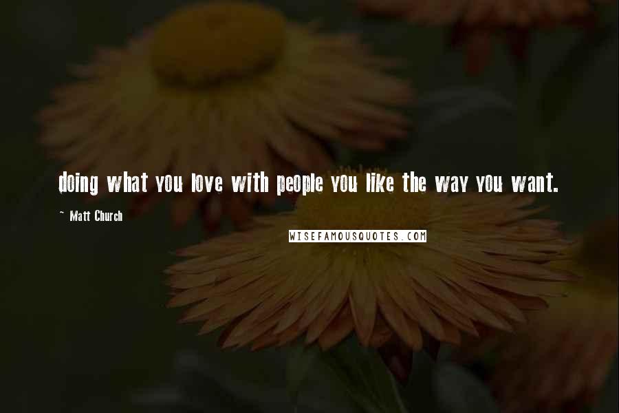 Matt Church Quotes: doing what you love with people you like the way you want.