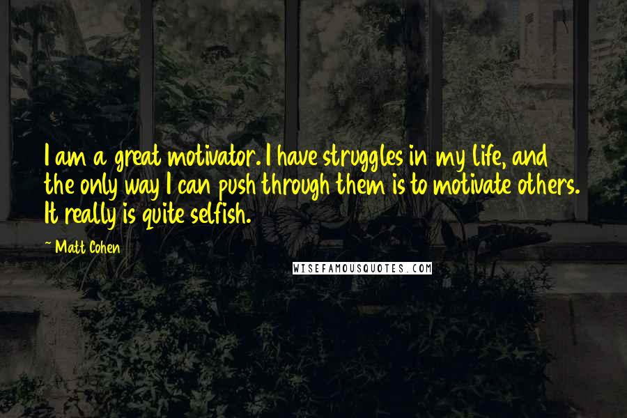 Matt Cohen Quotes: I am a great motivator. I have struggles in my life, and the only way I can push through them is to motivate others. It really is quite selfish.