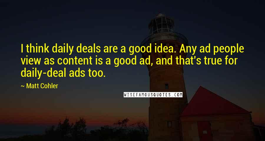 Matt Cohler Quotes: I think daily deals are a good idea. Any ad people view as content is a good ad, and that's true for daily-deal ads too.