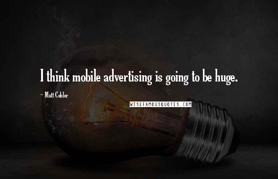 Matt Cohler Quotes: I think mobile advertising is going to be huge.