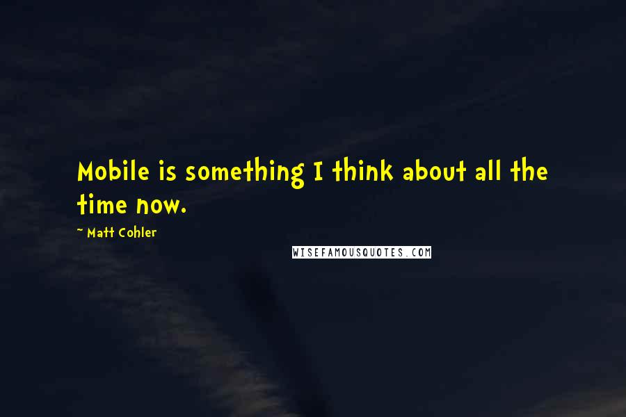 Matt Cohler Quotes: Mobile is something I think about all the time now.