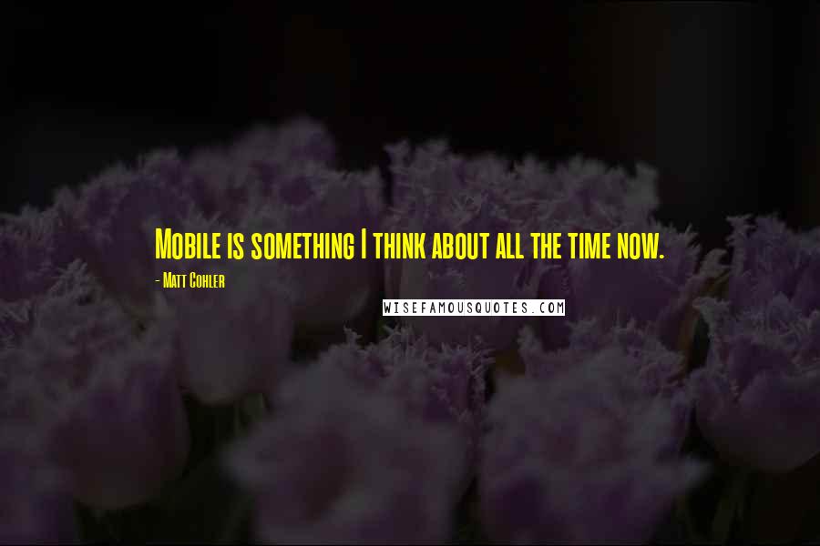 Matt Cohler Quotes: Mobile is something I think about all the time now.