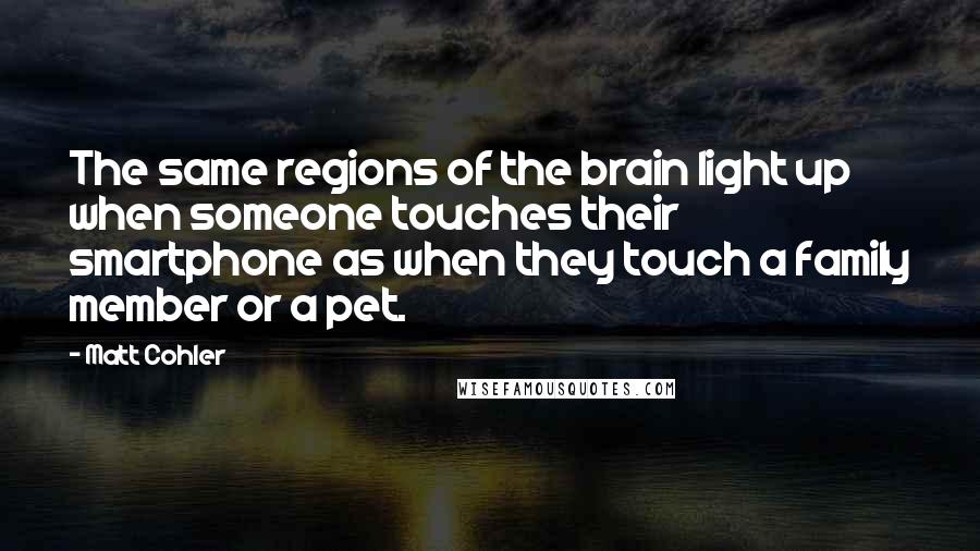 Matt Cohler Quotes: The same regions of the brain light up when someone touches their smartphone as when they touch a family member or a pet.
