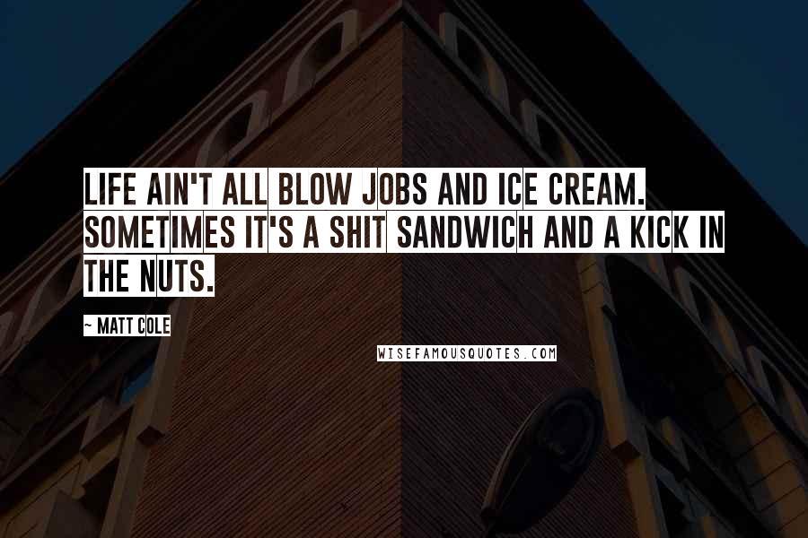 Matt Cole Quotes: Life ain't all blow jobs and ice cream. Sometimes it's a shit sandwich and a kick in the nuts.