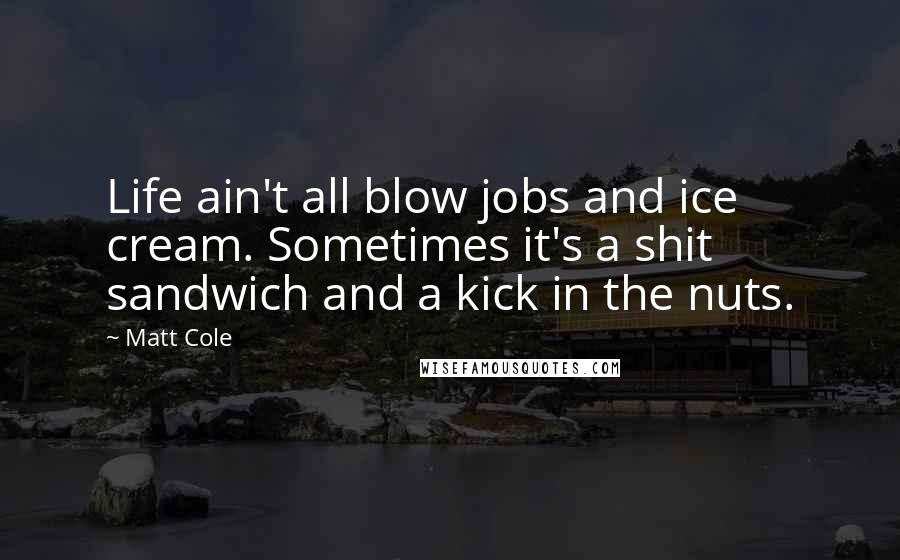 Matt Cole Quotes: Life ain't all blow jobs and ice cream. Sometimes it's a shit sandwich and a kick in the nuts.