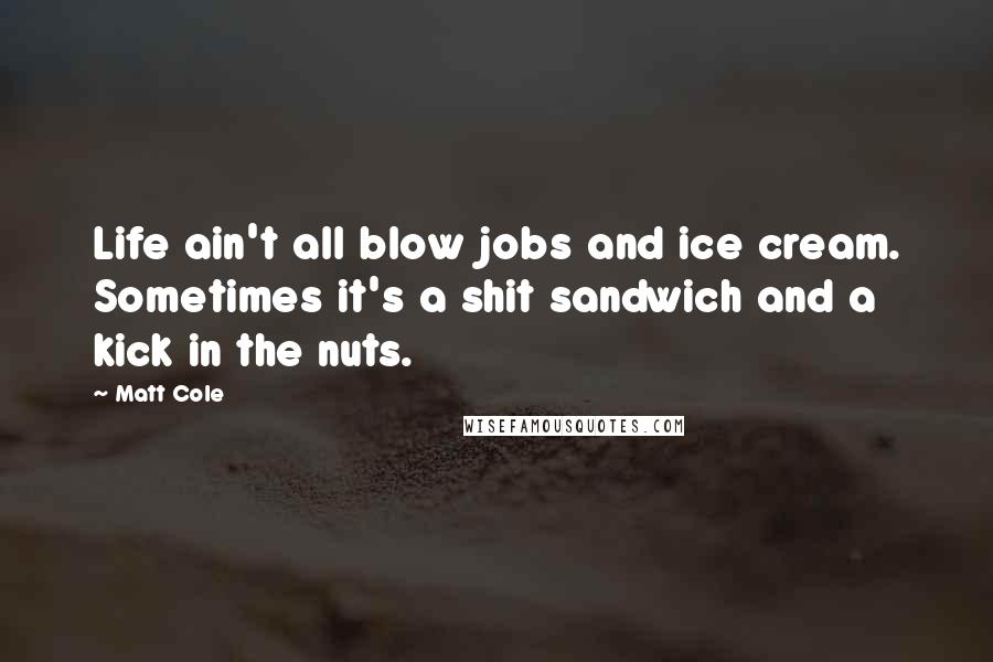 Matt Cole Quotes: Life ain't all blow jobs and ice cream. Sometimes it's a shit sandwich and a kick in the nuts.