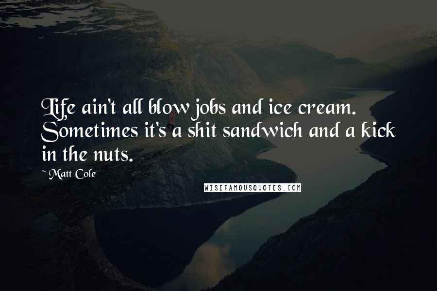 Matt Cole Quotes: Life ain't all blow jobs and ice cream. Sometimes it's a shit sandwich and a kick in the nuts.