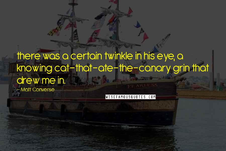 Matt Converse Quotes: there was a certain twinkle in his eye, a knowing cat-that-ate-the-canary grin that drew me in.