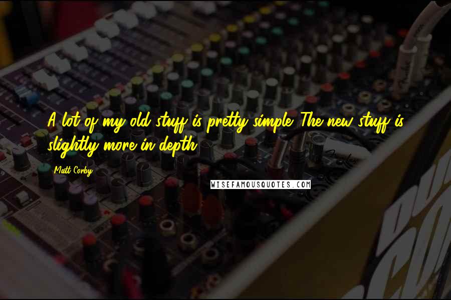 Matt Corby Quotes: A lot of my old stuff is pretty simple. The new stuff is slightly more in-depth.