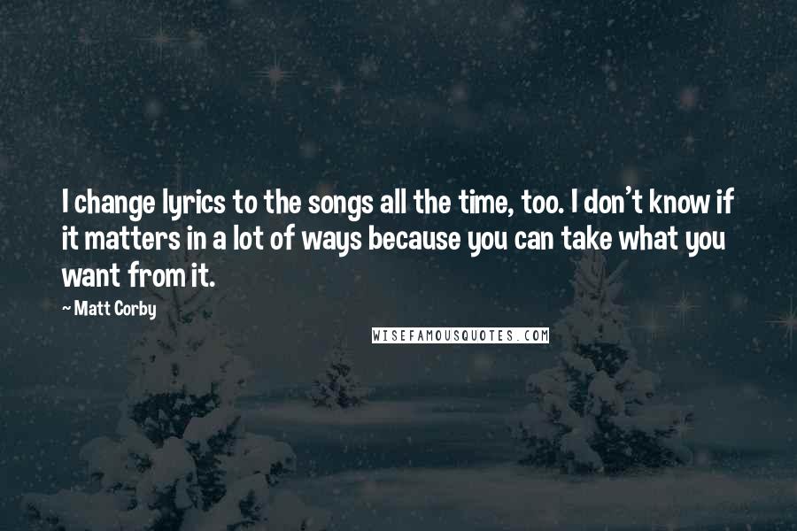 Matt Corby Quotes: I change lyrics to the songs all the time, too. I don't know if it matters in a lot of ways because you can take what you want from it.