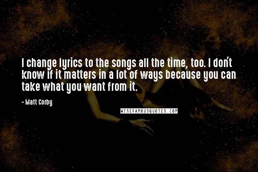 Matt Corby Quotes: I change lyrics to the songs all the time, too. I don't know if it matters in a lot of ways because you can take what you want from it.