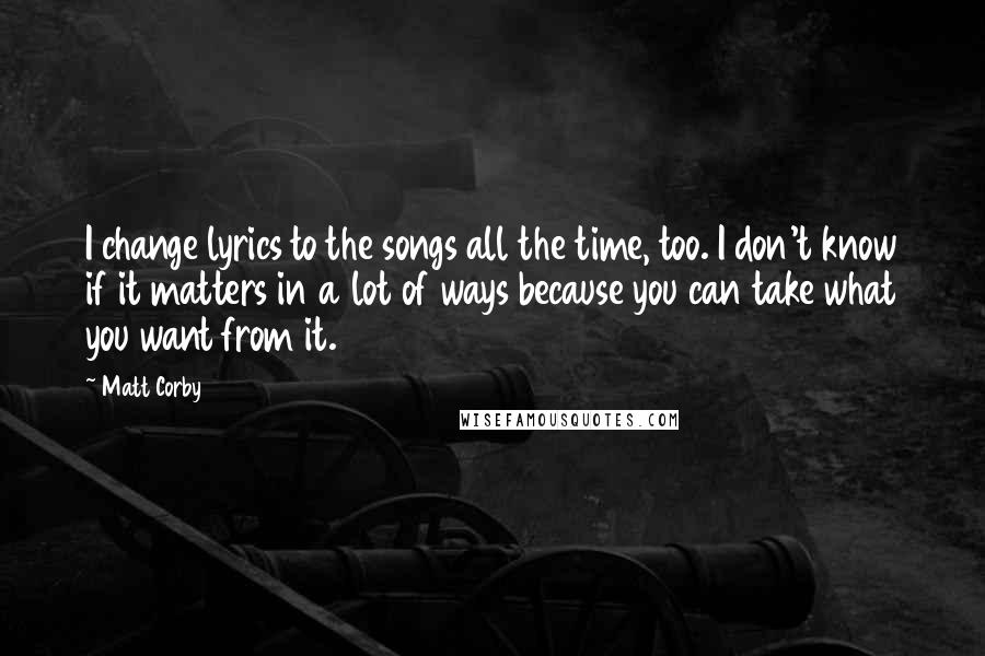 Matt Corby Quotes: I change lyrics to the songs all the time, too. I don't know if it matters in a lot of ways because you can take what you want from it.