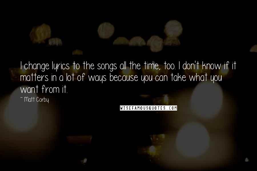 Matt Corby Quotes: I change lyrics to the songs all the time, too. I don't know if it matters in a lot of ways because you can take what you want from it.