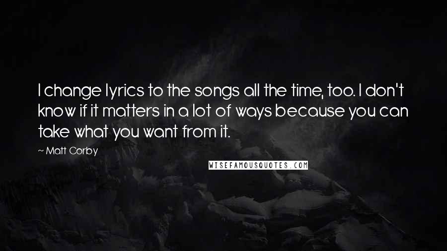 Matt Corby Quotes: I change lyrics to the songs all the time, too. I don't know if it matters in a lot of ways because you can take what you want from it.