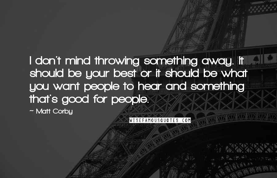 Matt Corby Quotes: I don't mind throwing something away. It should be your best or it should be what you want people to hear and something that's good for people.