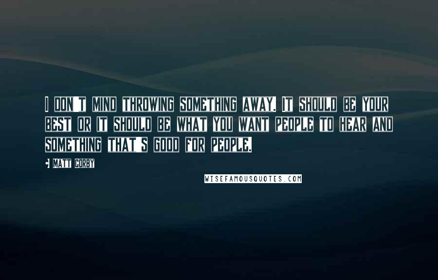 Matt Corby Quotes: I don't mind throwing something away. It should be your best or it should be what you want people to hear and something that's good for people.