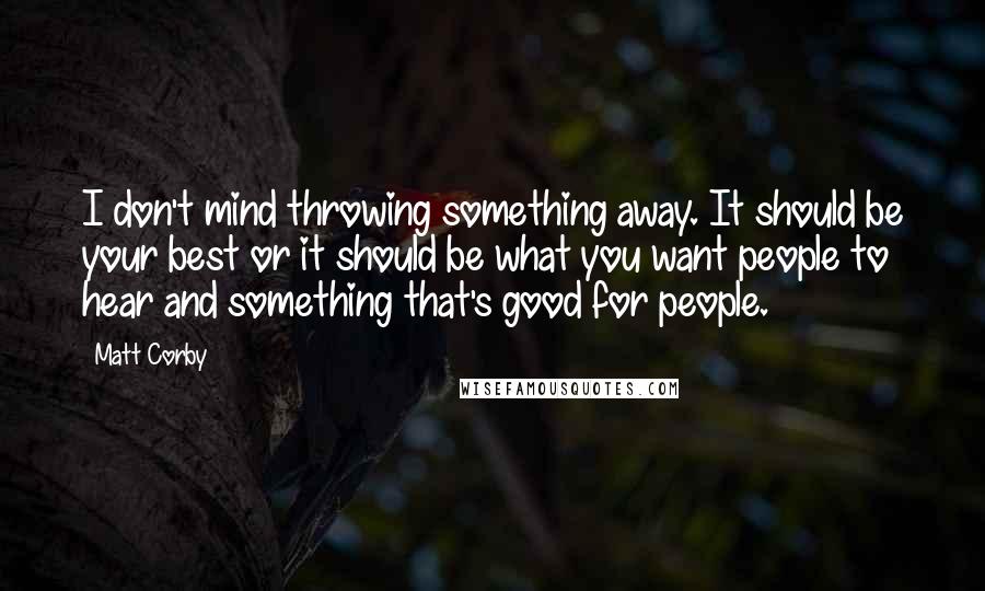 Matt Corby Quotes: I don't mind throwing something away. It should be your best or it should be what you want people to hear and something that's good for people.