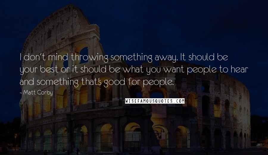 Matt Corby Quotes: I don't mind throwing something away. It should be your best or it should be what you want people to hear and something that's good for people.