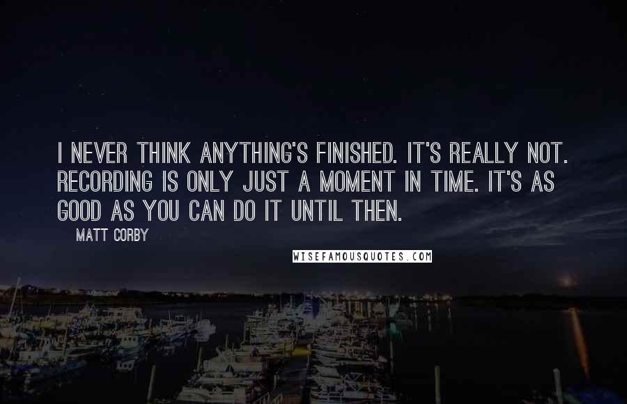 Matt Corby Quotes: I never think anything's finished. It's really not. Recording is only just a moment in time. It's as good as you can do it until then.