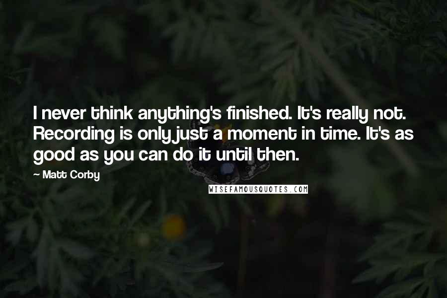 Matt Corby Quotes: I never think anything's finished. It's really not. Recording is only just a moment in time. It's as good as you can do it until then.