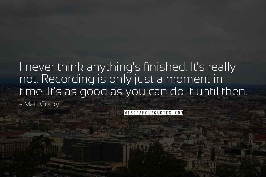 Matt Corby Quotes: I never think anything's finished. It's really not. Recording is only just a moment in time. It's as good as you can do it until then.