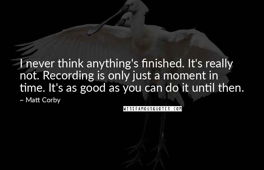 Matt Corby Quotes: I never think anything's finished. It's really not. Recording is only just a moment in time. It's as good as you can do it until then.