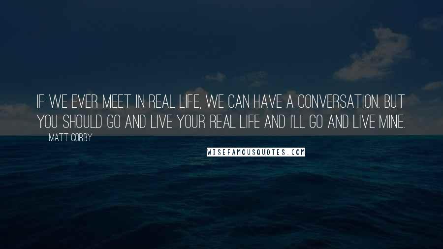 Matt Corby Quotes: If we ever meet in real life, we can have a conversation. But you should go and live your real life and I'll go and live mine.