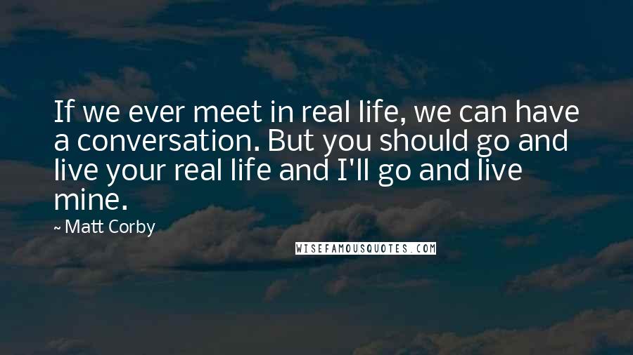 Matt Corby Quotes: If we ever meet in real life, we can have a conversation. But you should go and live your real life and I'll go and live mine.